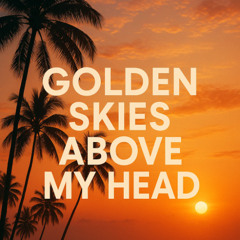 Golden skies above my head,