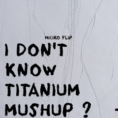 I DON'T KNOW TITANIUM MUSHUP ?   - ( MICIKO FLIP )