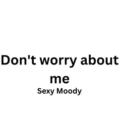 Don't Worry About Me- Sexy Moody