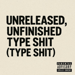 Unreleased, Unfinished Type Shit (type shit)