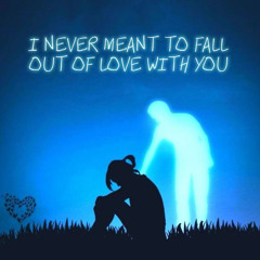 I Never meant to fall out of love with you