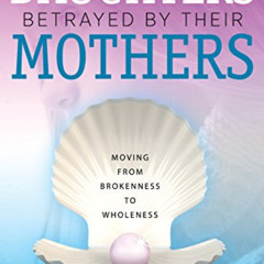 [Access] PDF 💝 Daughters Betrayed by Their Mothers: Moving from Brokenness to Wholen