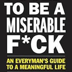 [Get] EBOOK EPUB KINDLE PDF I Used to Be a Miserable F*ck: An Everyman's Guide to a Meaningful L