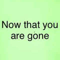 now that you are gone