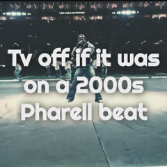 Tv off if it was on a 2000s Pharrell type beat