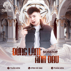 NONSTOP BAY PHÒNG 2025 CỰC MẠNH - ĐỪNG LÀM ANH ĐAU - ANH ĐAU TỪ LÚC EM ĐI - TUẤN KEN MIX