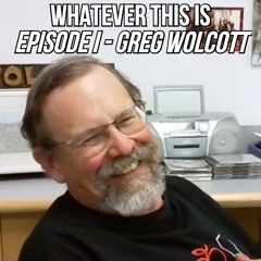 Whatever This Is - Episode I - Greg Wolcott