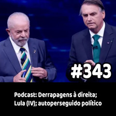 343 - Podcast: Derrapagens à direita; Lula (IV); autoperseguido político