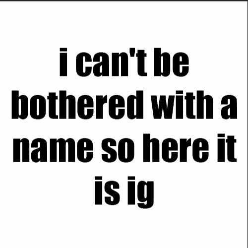 i can't be bothered with a name so here it is ig