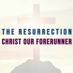 The Resurrection - Christ Our Forerunner