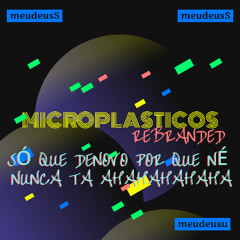 Microplásticos REBRANDED SÓ QUE denovo por que né  NUNCA TA AHAHAHAHAHA