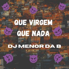 QUE VIRGEM QUE NADA - DJ MENOR DA B