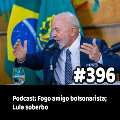 396 - Podcast: Fogo amigo bolsonarista; Lula soberbo
