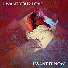 I Want Your Love I Want It Now
