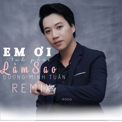 Em ơi anh phải làm sao - Dương Minh Tuấn