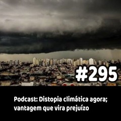 295 - Podcast: Distopia climática agora; vantagem que vira prejuízo
