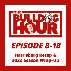 The Bulldog Hour, Episode 8-18: Harrisburg Recap & 2022 Season Wrap-Up