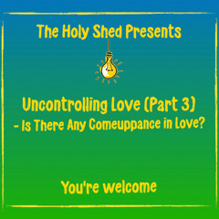 Holy Shed Presents | Uncontrolling Love (Part 3) - Is There Any Comeuppance in Love?