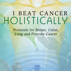 [Read] KINDLE 📙 I Beat Cancer Holistically: Protocols for Breast, Colon, Lung and Pr