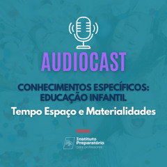 AUDIOCAST - Conhecimentos Específicos: Educação Infantil - Tempo Espaço e Materialidades