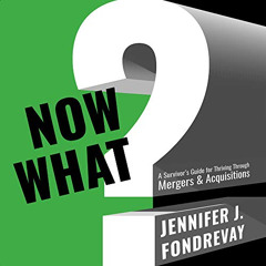 Get PDF 🗂️ Now What?: A Survivor's Guide for Thriving Through Mergers & Acquisitions