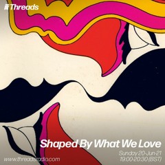 Shaped By What We Love - Threads Radio Show - June 2021