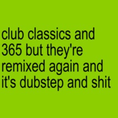 Club classics and 365 but they're remixed again and it's dubstep and shit