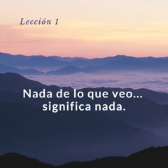Lección 1 Nada de lo que veo significa nada UCDM