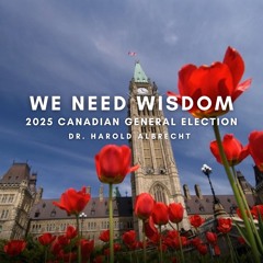 Dr. Harold Albrecht - We Need Wisdom: 2025 Canadian General Election