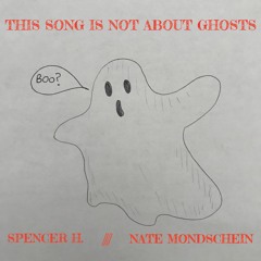 This Song Is Not About Ghosts (Spencer H. & Nate Mondschein)