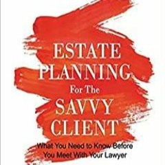 Read* Estate Planning for the Savvy Client: What You Need to Know Before You Meet With Your Lawyer S