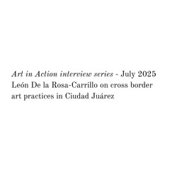 Art in Action interview - León De la Rosa-Carrillo on cross border art practices in Ciudad Juárez