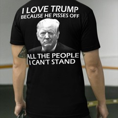 I love Trump because he pisses off all the people I can't stand shirt