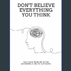 [Ebook]$$ 💖 Don't Believe Everything You Think: Why Your Thinking Is The Beginning & End Of Suffer