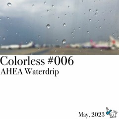 AHEA Waterdrip / Colorless 006 / May 2023