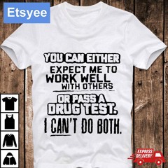 You Can Either Expect Me To Work Well With Others Or Pass A Drug Test I Can't Do Both Shirt