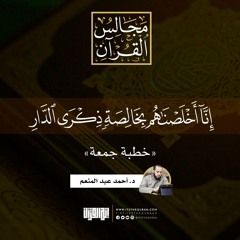 إنا أخلصناهم بخالصة ذكرى الدار | خطبة جمعة | د. أحمد عبد المنعم
