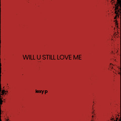 WILL U STILL LOVE ME - LEXY P