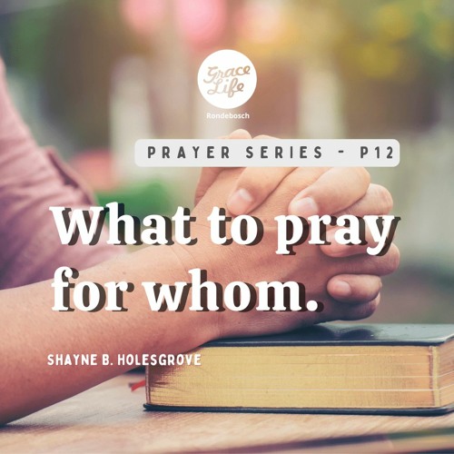 Prayer Series - Part 12 - What To Pray For Whom - Shayne Holesgrove (Rondebosch)