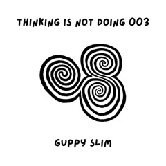 Thinking Is Not Doing 003 - Guppy Slim