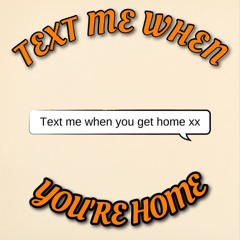 TEXT ME WHEN YOU'RE HOME