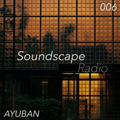 Soundscape Radio 006 W/ Ayuban