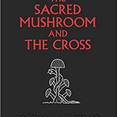 [Read] The Sacred Mushroom and The Cross: A study of the nature and origins of Christianity within t