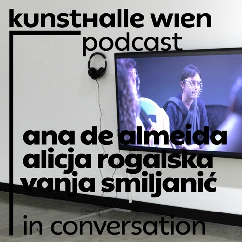 Kunsthalle Wien Podcast: Ana de Almeida, Alicja Rogalska & Vanja Smiljanić in conversation