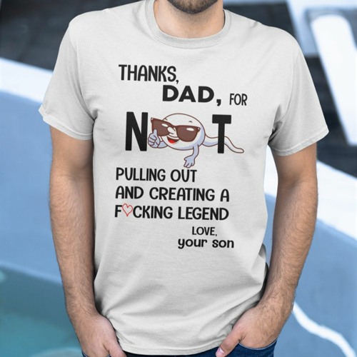 Thanks dad for not pulling out and creating a fucking legend love your son shirt