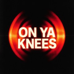 ON YA KNEES