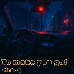 To make you go!