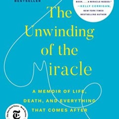 READ PDF The Unwinding of the Miracle: A Memoir of Life, Death, and Everything That Comes After (EBO