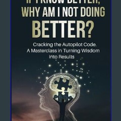 [PDF] ✨ IF I KNOW BETTER WHY AM I NOT DOING BETTER?: “Cracking the Autopilot Code. A Masterclass i
