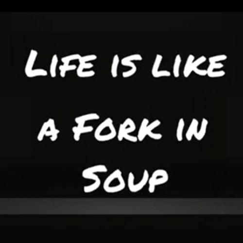 Life Is Like A Fork In Soup
